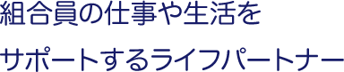 組合員の仕事や生活をサポートするライフパートナー