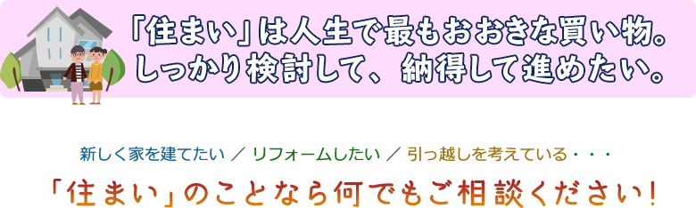 住まいは人生で最もおおきな買い物。しっかり検討して、納得して進めたい。